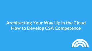 Architecting Your Way Up in the Cloud
How to Develop CSA Competence
 