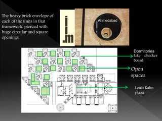 Ahmedabad
Open
spaces
Dormitories
Like checker
board
The heavy brick envelope of
each of the units in that
framework, pierced with
huge circular and square
openings,
Louis Kahn
plaza
 