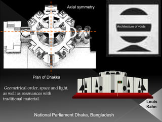 National Parliament Dhaka, Bangladesh
Architecture of voids
Plan of Dhakka
Louis
Kahn
Axial symmetry
Geometrical order, space and light,
as well as resonances with
traditional material.
 