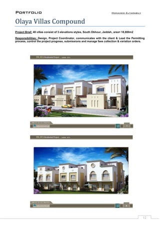 Portfolio Mohamed Eltarabily
12
Olaya Villas Compound
Project Brief: 48 villas consist of 3 elevations styles, South Obhour, Jeddah, area= 18,000m2
Responsibilities: Design, Project Coordinator, communicates with the client & Lead the Permitting
process, control the project progress, submissions and manage fees collection & variation orders.
 