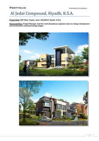 Portfolio Mohamed Eltarabily
25
Al Jedai Compound, Riyadh, K.S.A.
Project Brief: 300 Villas, 4 types, area= 140,000m2. Riyadh, K.S.A.
Responsibilities: Project Manager, lead the multi-disciplinary engineers team on design development
and construction working drawings stages.
 