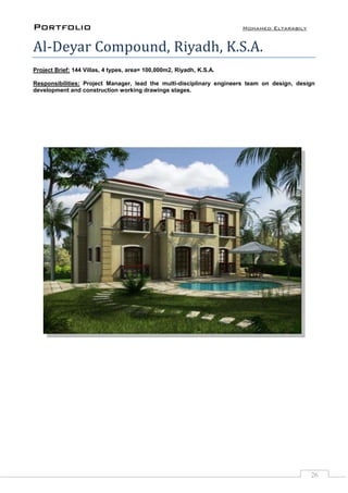 Portfolio Mohamed Eltarabily
26
Al-Deyar Compound, Riyadh, K.S.A.
Project Brief: 144 Villas, 4 types, area= 100,000m2, Riyadh, K.S.A.
Responsibilities: Project Manager, lead the multi-disciplinary engineers team on design, design
development and construction working drawings stages.
 