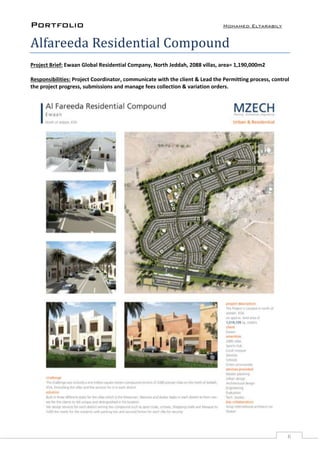 Portfolio Mohamed Eltarabily
6
Alfareeda Residential Compound
Project Brief: Ewaan Global Residential Company, North Jeddah, 2088 villas, area= 1,190,000m2
Responsibilities: Project Coordinator, communicate with the client & Lead the Permitting process, control
the project progress, submissions and manage fees collection & variation orders.
 