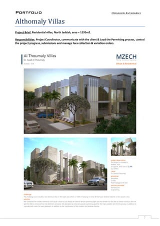 Portfolio Mohamed Eltarabily
7
Althomaly Villas
Project Brief: Residential villas, North Jeddah, area = 1195m2.
Responsibilities: Project Coordinator, communicate with the client & Lead the Permitting process, control
the project progress, submissions and manage fees collection & variation orders.
 