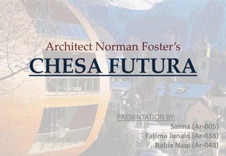 Architect Norman Foster’s
CHESA FUTURA
PRESENTATION BY:
Saima (Ar-005)
Fatima Junaid (Ar-038)
Rabia Naqi (Ar-043)
 