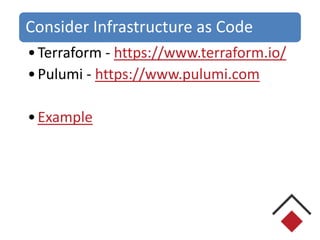 Consider Infrastructure as Code
•Terraform - https://www.terraform.io/
•Pulumi - https://www.pulumi.com
•Example
 