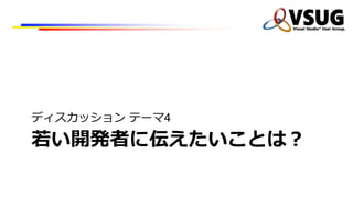 若い開発者に伝えたいことは？
ディスカッション テーマ4
 