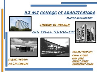 R.I.M.T COLLEGE OF ARCHITECTURE 
MANDI GOBINDGARH 
THEORY OF DESIGN 
AR. PAUL RUDOLPH 
SUBMITTED TO: 
AR. J.M DUGGAL 
SUBMITTED BY: 
KAMAL KISHOR 
ISHA GARG 
JAWANT SINGH 
HARSHPREET SINGH  