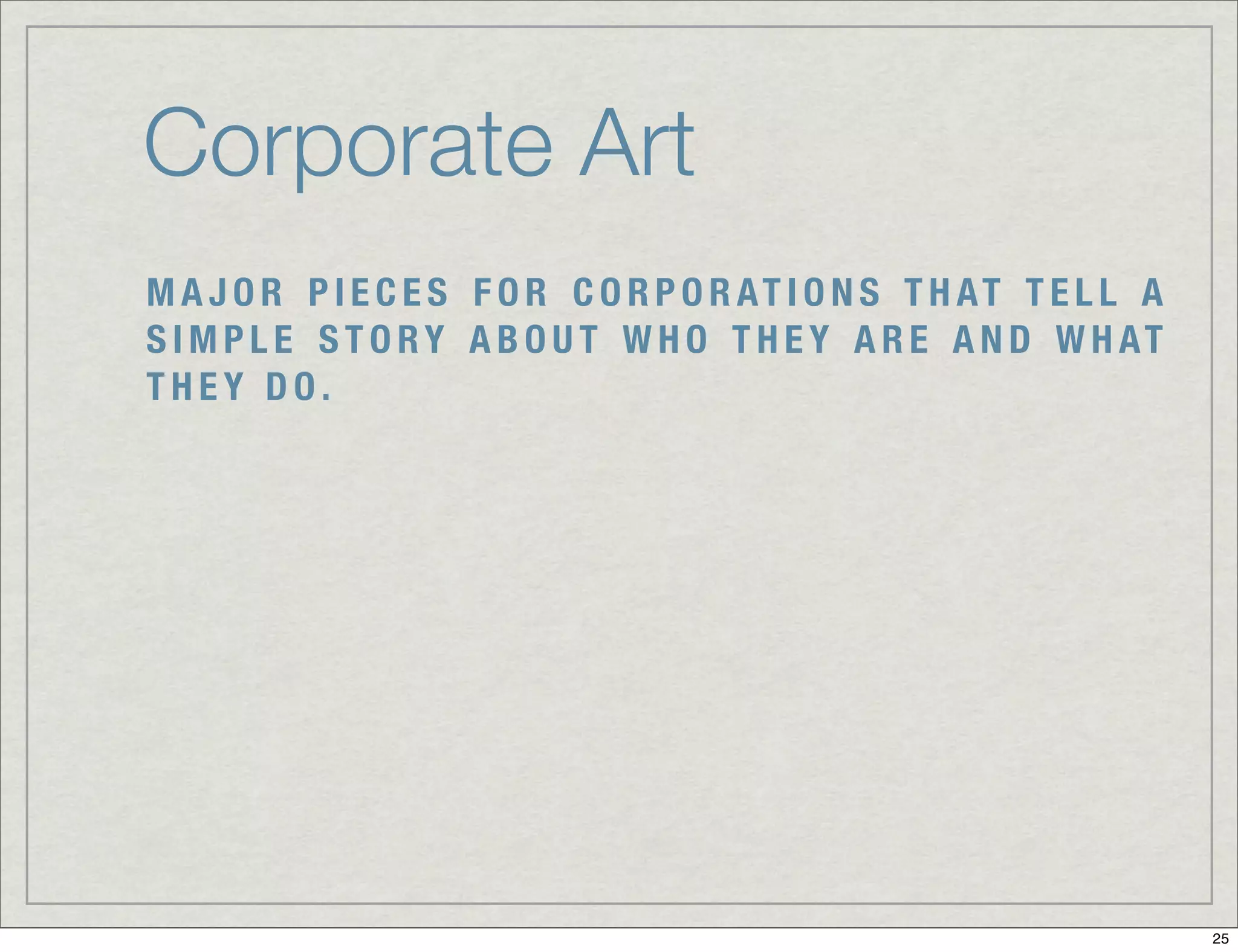 Corporate Art
M A J O R P I E C E S F O R C O R P O R AT I O N S T H AT T E L L A
S I M P L E S T O R Y A B O U T W H O T H E Y A R E A N D W H AT
THEY DO.




                                                                      25
 