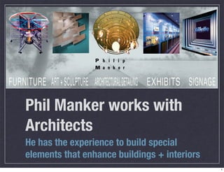 Phil Manker works with
Architects
He has the experience to build special
elements that enhance buildings + interiors
                                              1
 