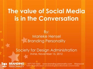 The value of Social Media
  is in the Conversation

                By:
          Marieke Hensel
        Branding Personality

  Society for Design Administration
            Irvine, November 15, 2012


       1-877-747-3263       www.branding personality.com               @bpsocial
       Twitter: @henselfacebook.com/brandingpersonalityLinkedin.com/in/marieke
 
