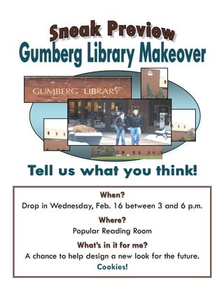 When?
Drop in Wednesday, Feb. 16 between 3 and 6 p.m.
                    Where?
             Popular Reading Room
              What’s in it for me?
A chance to help design a new look for the future.
                    Cookies!
 