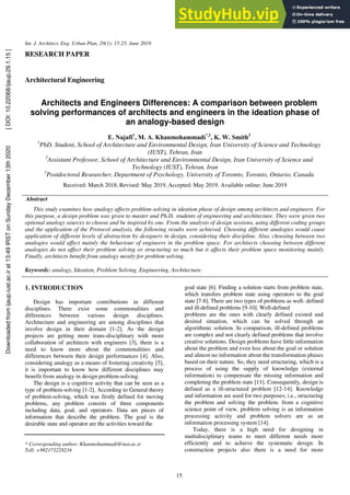 15
Int. J. Architect. Eng. Urban Plan, 29(1): 15-25, June 2019
RESEARCH PAPER
Architectural Engineering
Architects and Engineers Differences: A comparison between problem
solving performances of architects and engineers in the ideation phase of
an analogy-based design
E. Najafi1
, M. A. Khanmohammadi*,2
, K. W. Smith3
1
PhD. Student, School of Architecture and Environmental Design, Iran University of Science and Technology
(IUST), Tehran, Iran
2
Assistant Professor, School of Architecture and Environmental Design, Iran University of Science and
Technology (IUST), Tehran, Iran
3
Postdoctoral Researcher, Department of Psychology, University of Toronto, Toronto, Ontario, Canada
Received: March 2018, Revised: May 2019, Accepted: May 2019, Available online: June 2019
Abstract
This study examines how analogy affects problem-solving in ideation phase of design among architects and engineers. For
this purpose, a design problem was given to master and Ph.D. students of engineering and architecture. They were given two
optional analogy sources to choose and be inspired by one. From the analysis of design sessions, using different coding groups
and the application of the Protocol analysis, the following results were achieved. Choosing different analogies would cause
application of different levels of abstraction by designers in design, considering their discipline. Also, choosing between two
analogies would affect mainly the behaviour of engineers in the problem space. For architects choosing between different
analogies do not affect their problem solving or structuring so much but it affects their problem space monitoring mainly.
Finally, architects benefit from analogy mostly for problem solving.
Keywords: analogy, Ideation, Problem Solving, Engineering, Architecture.
1. INTRODUCTION
Design has important contributions in different
disciplines. There exist some commonalities and
differences between various design disciplines.
Architecture and engineering are among disciplines that
involve design in their domain [1-2]. As the design
projects are getting more trans-disciplinary with more
collaboration of architects with engineers [3], there is a
need to know more about the commonalities and
differences between their design performances [4]. Also,
considering analogy as a means of fostering creativity [5],
it is important to know how different disciplines may
benefit from analogy in design problem-solving.
The design is a cognitive activity that can be seen as a
type of problem-solving [1-2]. According to General theory
of problem-solving, which was firstly defined for moving
problems, any problem consists of three components
including data, goal, and operators. Data are pieces of
information that describe the problem. The goal is the
desirable state and operator are the activities toward the
* Corresponding author: Khanmohammadi@iust.ac.ir
Tell: +982173228234
goal state [6]. Finding a solution starts from problem state,
which transfers problem state using operators to the goal
state [7-8]. There are two types of problems as well- defined
and ill-defined problems [9-10]. Well-defined
problems are the ones with clearly defined existed and
desired situation, which can be solved through an
algorithmic solution. In comparison, ill-defined problems
are complex and not clearly defined problems that involve
creative solutions. Design problems have little information
about the problem and even less about the goal or solution
and almost no information about the transformation phases
based on their nature. So, they need structuring, which is a
process of using the supply of knowledge (external
information) to compensate the missing information and
completing the problem state [11]. Consequently, design is
defined as a ill-structured problem [12-14]. Knowledge
and information are used for two purposes; i.e., structuring
the problem and solving the problem. from a cognitive
science point of view, problem solving is an information
processing activity and problem solvers are as an
information processing system [14].
Today, there is a high need for designing in
multidisciplinary teams to meet different needs more
efficiently and to achieve the systematic design. In
construction projects also there is a need for more
Downloaded
from
ijaup.iust.ac.ir
at
13:49
IRST
on
Sunday
December
13th
2020
[
DOI:
10.22068/ijaup.29.1.15
]
 