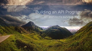Building an API Program 
An architect’s survival guide 
By Chris Latimer 
 