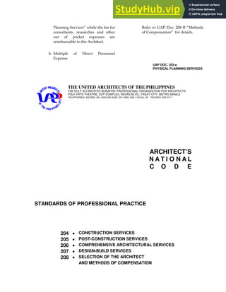 ! ( I
*
6 ' !
A
# ! ' 9>8/" H6
$ I
UAP DOC. 203-e
PHYSICAL PLANNING SERVICES
THE UNITED ARCHITECTS OF THE PHILIPPINES
THE DULY ACCREDITED BONAFIDE PROFESSIONAL ORGANIZATION FOR ARCHITECTS
FOLK ARTS THEATRE, CCP COMPLEX, ROXAS BLVD., PASAY CITY, METRO MANILA
TELEPHONES: 8327850, 551-4233,552-4329, 551-4350, 832-1120 loc. 09 TELEFAX: 832-3711
ARCHITECT’S
N A T I O N A L
C O D E
STANDARDS OF PROFESSIONAL PRACTICE
204 • CONSTRUCTION SERVICES
205 • POST-CONSTRUCTION SERVICES
206 • COMPREHENSIVE ARCHITECTURAL SERVICES
207 • DESIGN-BUILD SERVICES
208 • SELECTION OF THE ARCHITECT
AND METHODS OF COMPENSATION
 