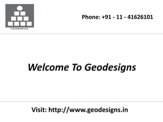 Welcome To Geodesigns
Phone: +91 - 11 - 41626101
Visit: http://www.geodesigns.in
 