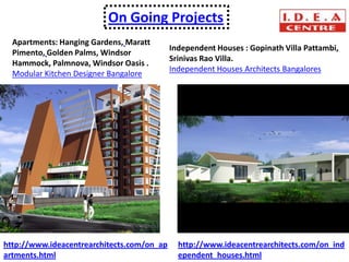 On Going Projects
  Apartments: Hanging Gardens, Maratt
                                            Independent Houses : Gopinath Villa Pattambi,
  Pimento, Golden Palms, Windsor
                                            Srinivas Rao Villa.
  Hammock, Palmnova, Windsor Oasis .
                                            Independent Houses Architects Bangalores
  Modular Kitchen Designer Bangalore




http://www.ideacentrearchitects.com/on_ap     http://www.ideacentrearchitects.com/on_ind
artments.html                                 ependent_houses.html
 