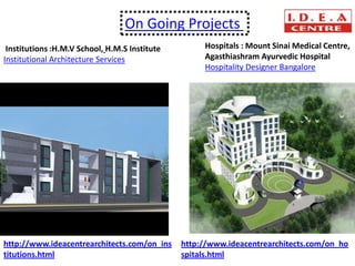 On Going Projects
 Institutions :H.M.V School, H.M.S Institute        Hospitals : Mount Sinai Medical Centre,
Institutional Architecture Services                 Agasthiashram Ayurvedic Hospital
                                                    Hospitality Designer Bangalore




http://www.ideacentrearchitects.com/on_ins     http://www.ideacentrearchitects.com/on_ho
titutions.html                                 spitals.html
 