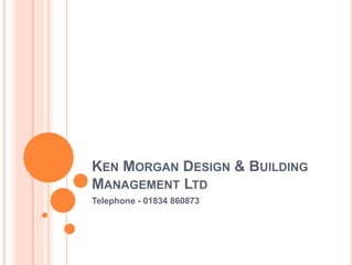 KEN MORGAN DESIGN & BUILDING
MANAGEMENT LTD
Telephone - 01834 860873
 