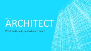 WHAT IS AN
ARCHITECT
What do they do, and who are they?
 
