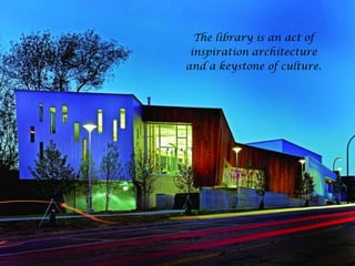 28
The library is an act of
inspiration architecture
and a keystone of culture.
 