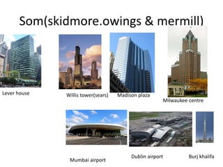 Som(skidmore.owings & mermill)
Lever house Madison plaza
Milwaukee centre
Willis tower(sears)
Mumbai airport
Dublin airport Burj khalifa
 
