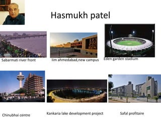 Hasmukh patel
Sabarmati river front Iim ahmedabad,new campus Eden garden stadium
Chinubhai centre Kankaria lake development project Safal profitaire
 