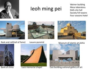 Ieoh ming pei
Rock and roll(hall of fame) Louvre pyramid Museum of islamic art,doha
Bank of china Luce memorial chapel East building,national gallery of art
Weiner building
Mesa laboratory
Dalls city hall
Society hill towers
Four seasons hotel
 