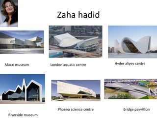 Zaha hadid
Maxxi museum London aquatic centre Hyder aliyev centre
Riverside museum
Phaeno science centre Bridge pavvillion
 