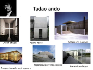 Tadao ando
Church of light Azuma house Pulitzer arts museum
Foreworth modern art museum
Nagaragawa covention centre
Lanzen foundation
 
