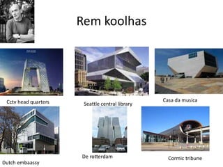 Rem koolhas
Cctv head quarters Seattle central library
Casa da musica
Dutch embaassy
De rotterdam Cormic tribune
 