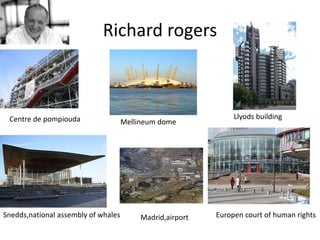 Richard rogers
Centre de pompiouda Mellineum dome
Llyods building
Snedds,national assembly of whales Madrid,airport Europen court of human rights
 