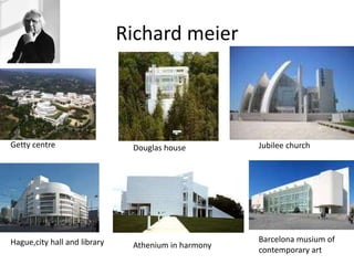 Richard meier
Getty centre Douglas house Jubilee church
Hague,city hall and library Athenium in harmony
Barcelona musium of
contemporary art
 
