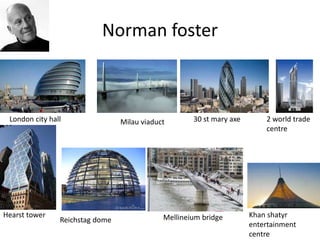 Norman foster
London city hall Milau viaduct 30 st mary axe 2 world trade
centre
Hearst tower
Reichstag dome Mellineium bridge Khan shatyr
entertainment
centre
 