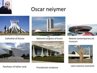 Oscar neiymer
Cathedral of brasiia National congress of brazil Neteroi contemporary art
museum
Pantheon of father land Presidential residance
Latin america memorial
 