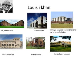 Louis i khan
Iim,ahmedabad Salk institute Jatiyago sangsad bhavan(national
parliment of dhaka)
Yale university Fisher house Kimbell art museum
 