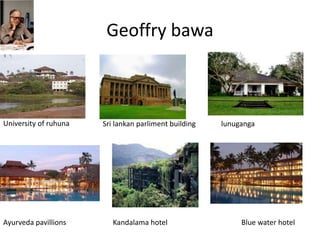 Geoffry bawa
University of ruhuna Sri lankan parliment building lunuganga
Ayurveda pavillions Kandalama hotel Blue water hotel
 