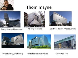 Thom mayne
Diamond ranch high school 41 cooper sqaure Calatrans district 7 headquarters
Federal building,san fransicp United states court house Graduate house
 