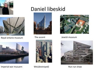 Daniel libeskid
Royal ontario museum The ascent Jewish museum
Imperial war musuem Wtc(destroyed) Run run shaw
 