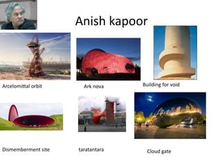 Anish kapoor
Arcelomittal orbit Ark nova Building for void
Dismemberment site taratantara Cloud gate
 