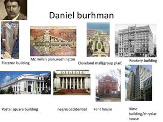 Daniel burhman
Flateron building
Mc millan plan,washington
Cleveland mall(group plan)
Rookery building
Postal square building negrosoccidential Kent house Dime
building/chryslar
house
 
