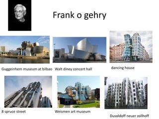 Frank o gehry
Guggeinhem museum at bilbao Walt diney concert hall dancing house
8 spruce street Weismen art museum
Dusoldoff neuer zollhoff
 