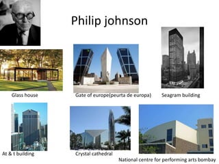 Philip johnson
Glass house Gate of europe(peurta de europa) Seagram building
At & t building Crystal cathedral
National centre for performing arts bombay
 