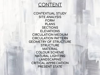 CONTEXTUAL STUDY
SITE ANALYSIS
FORM
PLANS
SECTIONS
ELEVATIONS
CIRCULATION MEDIUM
CIRCULATION PATTERN
GEOMETRY OF STRUCTURE
STRUCTURE
MATERIAL
COLOUR SCHEME
NATURAL LIGHTING
LANDSCAPING
CRITICAL APPRECIATION
PRESENT STATE
CONTENT
 