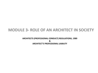 ARCHITECTS (PROFESSIONAL CONDUCT) REGULATIONS, 1989
&
ARCHITECT’S PROFESSIONAL LIABILITY
MODULE 3- ROLE OF AN ARCHITECT IN SOCIETY
 
