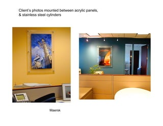 Client’s photos mounted between acrylic panels,
& stainless steel cylinders




                  Maersk
 