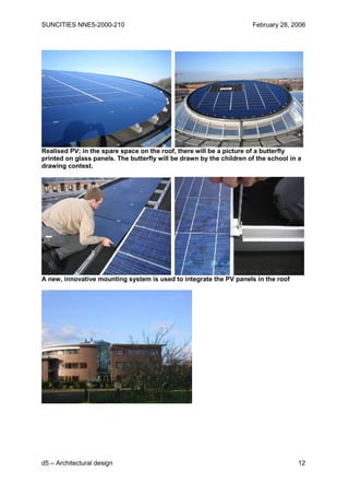 SUNCITIES NNE5-2000-210                                               February 28, 2006




Realised PV; in the spare space on the roof, there will be a picture of a butterfly
printed on glass panels. The butterfly will be drawn by the children of the school in a
drawing contest.




A new, innovative mounting system is used to integrate the PV panels in the roof




d5 – Architectural design                                                            12
 