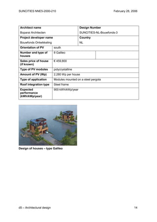 SUNCITIES NNE5-2000-210                                             February 28, 2006




 Architect name                                Design Number
 Boparai Architecten                           SUNCITIES-NL-Bouwfonds-3
 Project developer name                        Country
 Bouwfonds Ontwikkeling                        NL
 Orientation of PV          south
 Number and type of         8 Galileo
 houses
 Sales price of house       € 459,800
 (if known)
 Type of PV modules         polycrystalline
 Amount of PV (Wp)          2,280 Wp per house
 Type of application        Modules mounted on a steel pergola
 Roof integration type      Steel frame
 Expected                   900 kWh/kWp/year
 performance
 (kWh/kWp/year)




Design of houses – type Galileo




d5 – Architectural design                                                         14
 