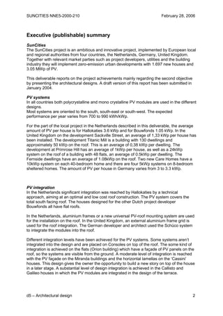SUNCITIES NNE5-2000-210                                                    February 28, 2006



Executive (publishable) summary
SunCities
The SunCities project is an ambitious and innovative project, implemented by European local
and regional authorities from four countries, the Netherlands, Germany, United Kingdom.
Together with relevant market parties such as project developers, utilities and the building
industry they will implement zero-emission urban developments with 1.697 new houses and
3.05 MWp of PV.

This deliverable reports on the project achievements mainly regarding the second objective
by presenting the architectural designs. A draft version of this report has been submitted in
January 2004.

PV systems
In all countries both polycrystalline and mono crystalline PV modules are used in the different
designs.
Most systems are oriented to the south, south-east or south-west. The expected
performance per year varies from 700 to 990 kWh/kWp.

For the part of the local project in the Netherlands described in this deliverable, the average
amount of PV per house is for Hallokaties 3.6 kWp and for Bouwfonds 1.05 kWp. In the
United Kingdom on the development Sackville Street, an average of 1,33 kWp per house has
been installed. The development Titanic Mill is a building with 130 dwellings and
approximately 50 kWp on the roof. This is an average of 0,38 kWp per dwelling. The
development at Primrose Hill has an average of 1kWp per house, as well as a 24kWp
system on the roof of a building with 48 flats, an average of 0.5kWp per dwelling. The
Fernside dwellings have an average of 1.08kWp on the roof. Two new Care Homes have a
10kWp system on each 40-bedroom home and there are four 5kWp systems on 8-bedroom
sheltered homes. The amount of PV per house in Germany varies from 3 to 3.3 kWp.



PV integration
In the Netherlands significant integration was reached by Hallokaties by a technical
approach, aiming at an optimal and low cost roof construction. The PV system covers the
total south facing roof. The houses designed for the other Dutch project developer
Bouwfonds all have flat roofs.

In the Netherlands, aluminium frames or a new universal PV-roof mounting system are used
for the installation on the roof. In the United Kingdom, an external aluminium frame grid is
used for the roof integration. The German developer and architect used the Schüco system
to integrate the modules into the roof.

Different integration levels have been achieved for the PV systems. Some systems aren’t
integrated into the design and are placed on Consoles on top of the roof. The some kind of
integration is achieved on the flats (Orion building) which have a façade of PV panels on the
roof, so the systems are visible from the ground. A moderate level of integration is reached
with the PV façade on the Miranda buildings and the horizontal lamellas on the ‘Cassini’
houses. This design gives the owner the opportunity to build a new story on top of the house
in a later stage. A substantial level of design integration is achieved in the Callisto and
Galileo houses in which the PV modules are integrated in the design of the terrace.




d5 – Architectural design                                                                       2
 