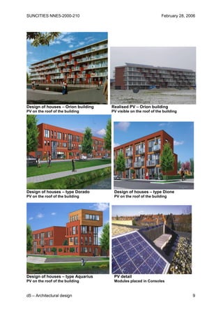 SUNCITIES NNE5-2000-210                                          February 28, 2006




Design of houses – Orion building   Realised PV – Orion building
PV on the roof of the building      PV visible on the roof of the building




Design of houses – type Dorado       Design of houses – type Dione
PV on the roof of the building       PV on the roof of the building




Design of houses – type Aquarius     PV detail
PV on the roof of the building       Modules placed in Consoles


d5 – Architectural design                                                       9
 